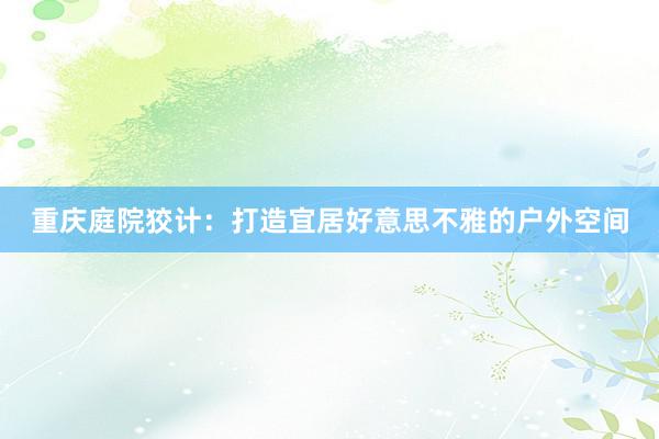 重庆庭院狡计：打造宜居好意思不雅的户外空间