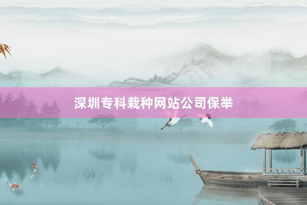 深圳专科栽种网站公司保举