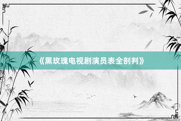 《黑玫瑰电视剧演员表全剖判》