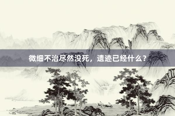 微细不治尽然没死，遗迹已经什么？
