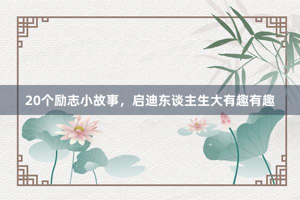 20个励志小故事，启迪东谈主生大有趣有趣